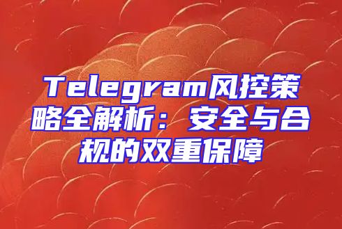 Telegram风控策略全解析：安全与合规的双重保障