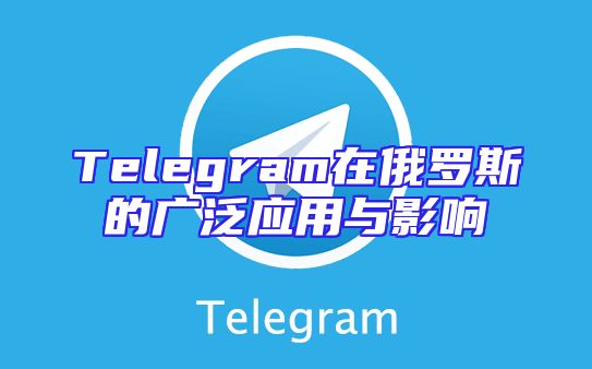 Telegram在俄罗斯的广泛应用与影响