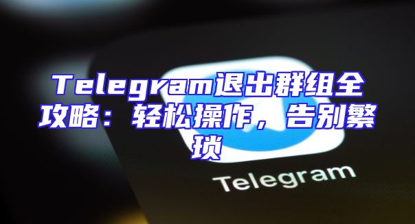 Telegram退出群组全攻略：轻松操作，告别繁琐
