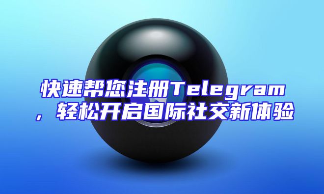 快速帮您注册Telegram，轻松开启国际社交新体验