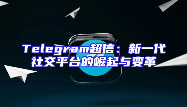 Telegram超信：新一代社交平台的崛起与变革