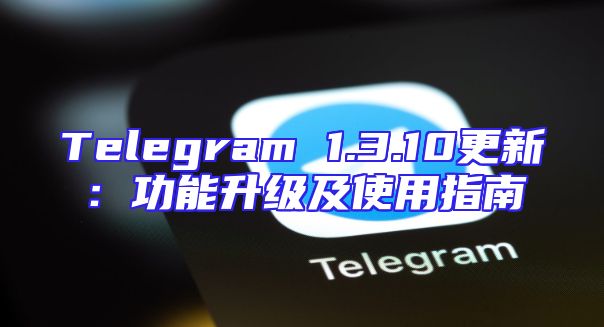 Telegram 1.3.10更新：功能升级及使用指南