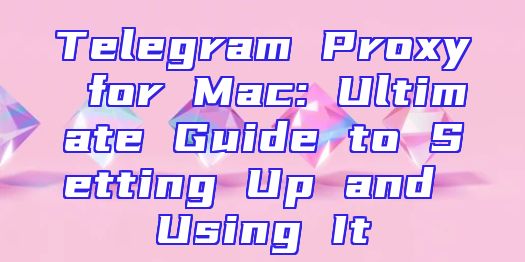 Telegram Proxy for Mac: Ultimate Guide to Setting Up and Using It