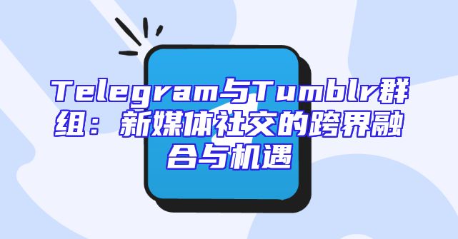 Telegram与Tumblr群组：新媒体社交的跨界融合与机遇