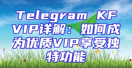 Telegram KFVIP详解：如何成为优质VIP享受独特功能