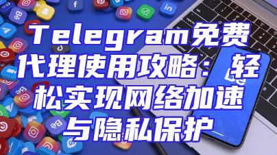 Telegram免费代理使用攻略：轻松实现网络加速与隐私保护