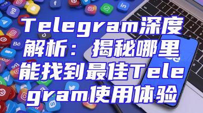 Telegram深度解析：揭秘哪里能找到最佳Telegram使用体验