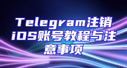 Telegram注销iOS账号教程与注意事项