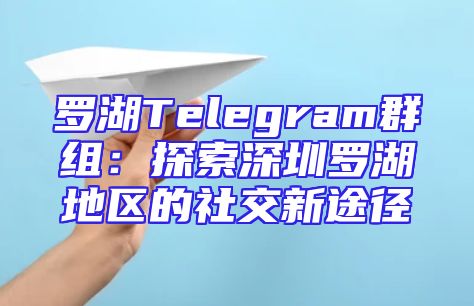 罗湖Telegram群组：探索深圳罗湖地区的社交新途径