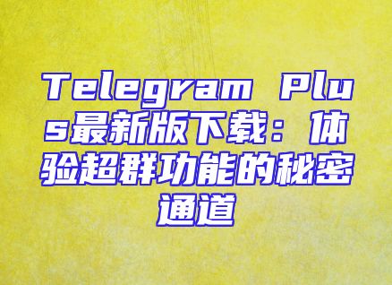 Telegram Plus最新版下载：体验超群功能的秘密通道