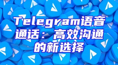Telegram语音通话：高效沟通的新选择