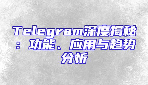 Telegram深度揭秘：功能、应用与趋势分析