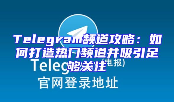 Telegram频道攻略：如何打造热门频道并吸引足够关注