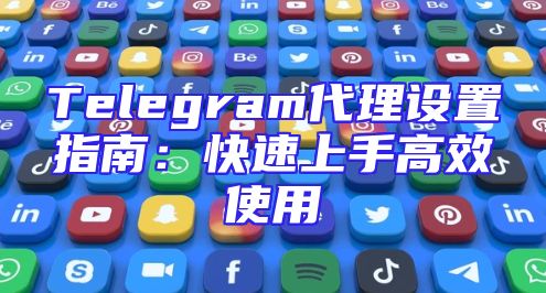 Telegram代理设置指南：快速上手高效使用