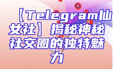 【Telegram仙女社】揭秘神秘社交圈的独特魅力