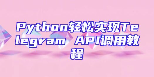 Python轻松实现Telegram API调用教程