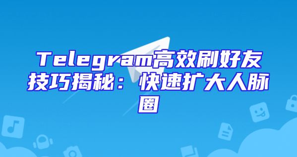 Telegram高效刷好友技巧揭秘：快速扩大人脉圈