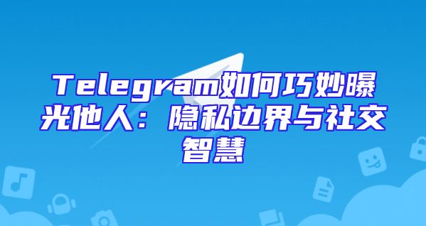 Telegram如何巧妙曝光他人：隐私边界与社交智慧