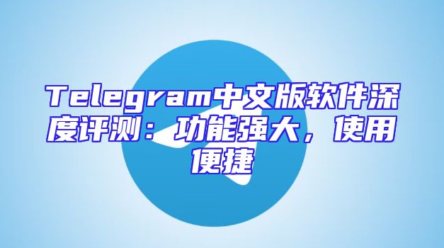 Telegram中文版软件深度评测：功能强大，使用便捷