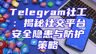Telegram社工：揭秘社交平台安全隐患与防护策略