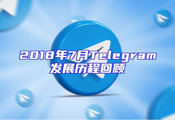 2018年7月Telegram发展历程回顾