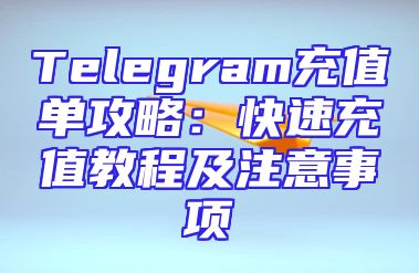 Telegram充值单攻略：快速充值教程及注意事项