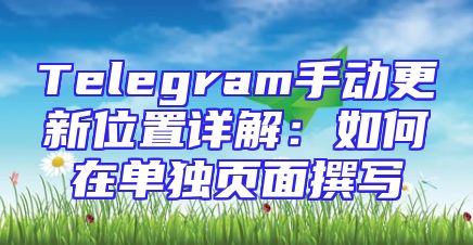 Telegram手动更新位置详解：如何在单独页面撰写