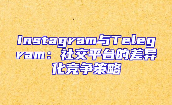 Instagram与Telegram：社交平台的差异化竞争策略