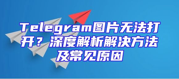 Telegram图片无法打开？深度解析解决方法及常见原因