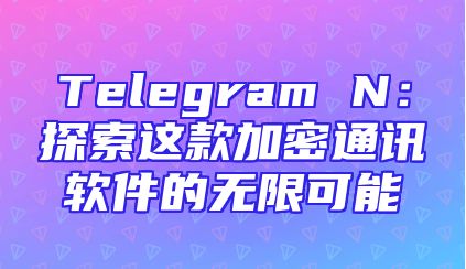 Telegram N：探索这款加密通讯软件的无限可能