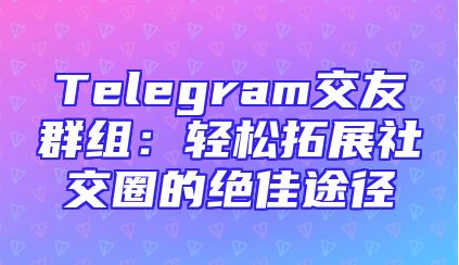 Telegram交友群组：轻松拓展社交圈的绝佳途径
