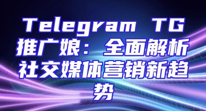 Telegram TG推广娘：全面解析社交媒体营销新趋势