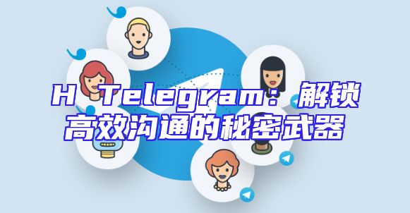 H Telegram：解锁高效沟通的秘密武器