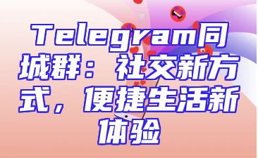 Telegram同城群：社交新方式，便捷生活新体验