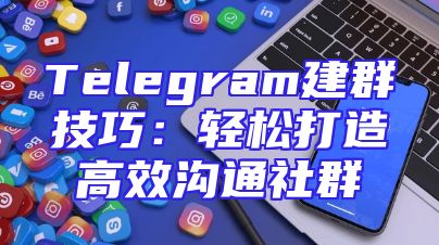 Telegram建群技巧：轻松打造高效沟通社群