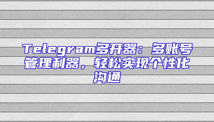 Telegram多开器：多账号管理利器，轻松实现个性化沟通