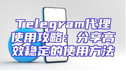 Telegram代理使用攻略：分享高效稳定的使用方法