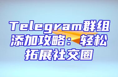Telegram群组添加攻略：轻松拓展社交圈