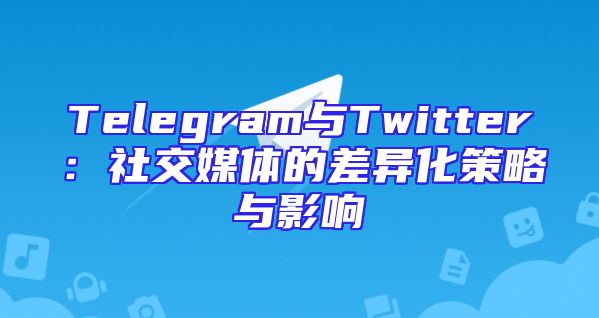 Telegram与Twitter：社交媒体的差异化策略与影响