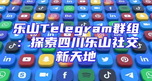 乐山Telegram群组：探索四川乐山社交新天地