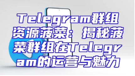 Telegram群组资源菠菜：揭秘菠菜群组在Telegram的运营与魅力