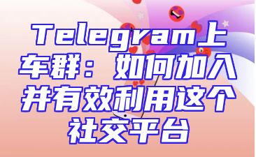 Telegram上车群：如何加入并有效利用这个社交平台