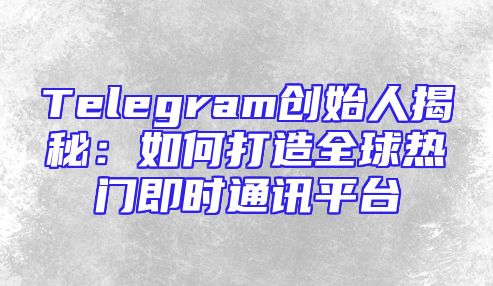 Telegram创始人揭秘：如何打造全球热门即时通讯平台
