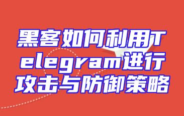 黑客如何利用Telegram进行攻击与防御策略