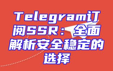 Telegram订阅SSR：全面解析安全稳定的选择