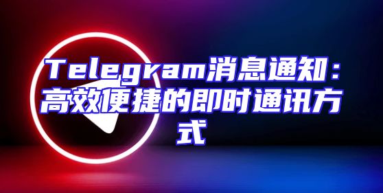 Telegram消息通知：高效便捷的即时通讯方式