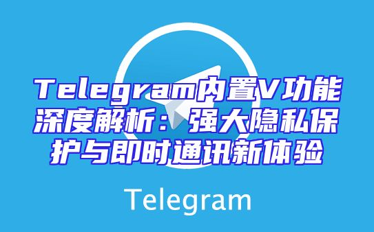 Telegram内置V功能深度解析：强大隐私保护与即时通讯新体验