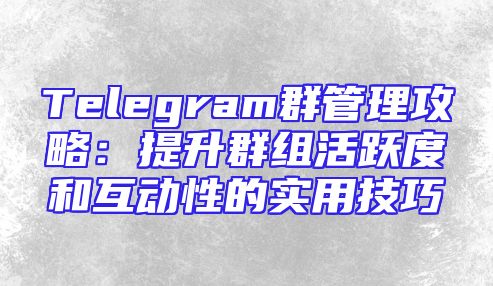 Telegram群管理攻略：提升群组活跃度和互动性的实用技巧