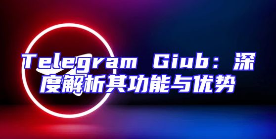 Telegram Giub：深度解析其功能与优势