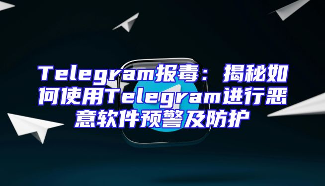 Telegram报毒：揭秘如何使用Telegram进行恶意软件预警及防护